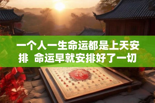 一个人一生命运都是上天安排  命运早就安排好了一切