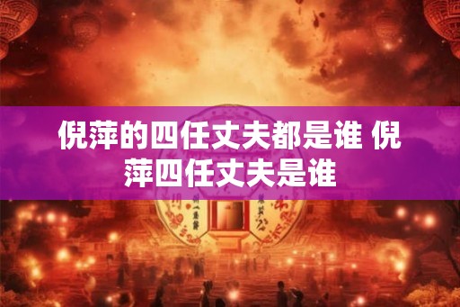 倪萍的四任丈夫都是谁 倪萍四任丈夫是谁