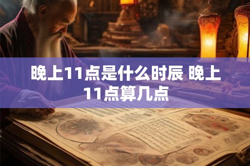 晚上11点是什么时辰 晚上11点算几点