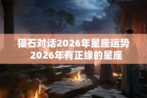 猫石对话2026年星座运势  2026年有正缘的星座
