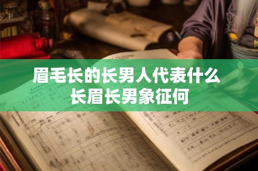 眉毛长的长男人代表什么 长眉长男象征何 眉毛长的长男人代表什么 长眉长男象征何