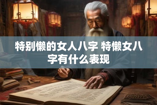 特别懒的女人八字 特懒女八字有什么表现 特别懒的女人八字 特懒女八字有什么表现