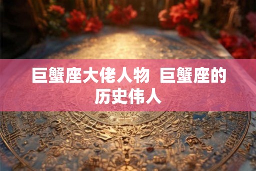 巨蟹座大佬人物  巨蟹座的历史伟人