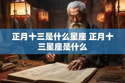 正月十三是什么星座 正月十三星座是什么 正月十三是什么星座 正月十三星座是什么