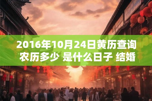 2016年10月24日黄历查询 农历多少 是什么日子 结婚吉时 2016年10月24日黄历查询 农历多少 是什么日子 结婚吉时