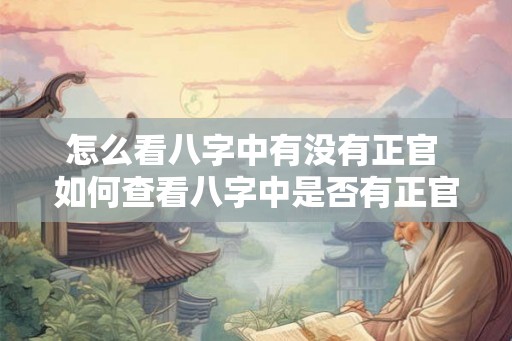 怎么看八字中有没有正官 如何查看八字中是否有正官