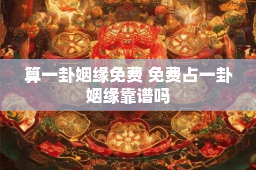 算一卦姻缘免费 免费占一卦姻缘靠谱吗 算一卦姻缘免费 免费占一卦姻缘靠谱吗
