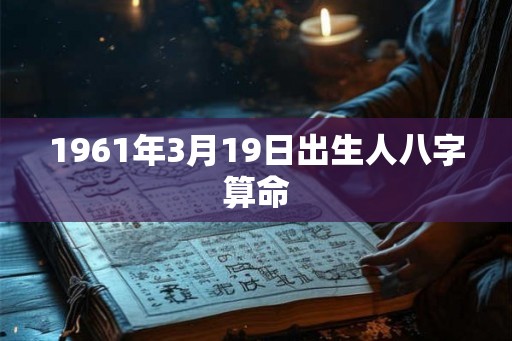 1961年3月19日出生人八字算命 1961年3月19日出生人八字算命