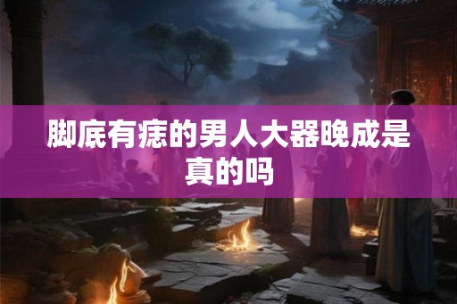 脚底有痣的男人大器晚成是真的吗