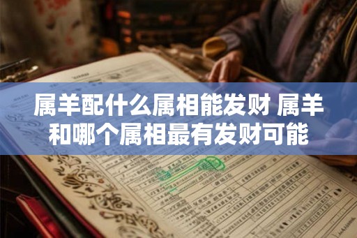 属羊配什么属相能发财 属羊和哪个属相最有发财可能