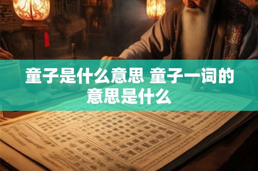 童子是什么意思 童子一词的意思是什么 童子是什么意思 童子一词的意思是什么