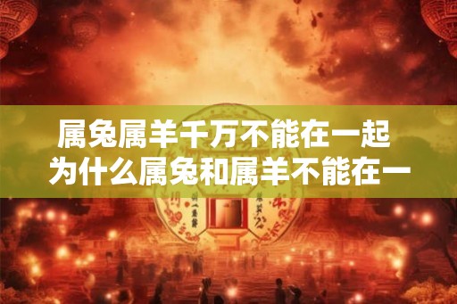 属兔属羊千万不能在一起 为什么属兔和属羊不能在一起