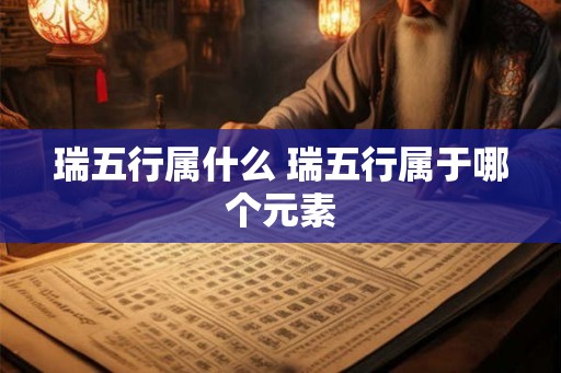 瑞五行属什么 瑞五行属于哪个元素 瑞五行属什么 瑞五行属于哪个元素