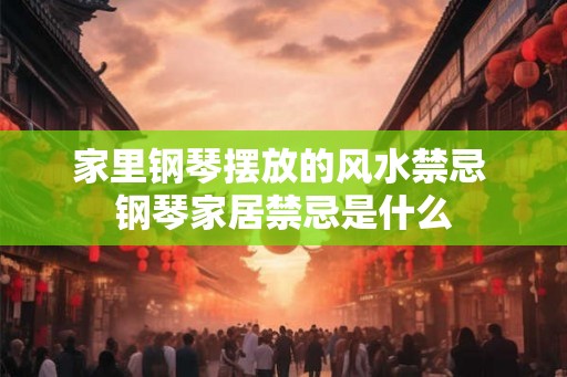 家里钢琴摆放的风水禁忌 钢琴家居禁忌是什么