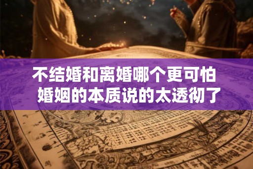 不结婚和离婚哪个更可怕  婚姻的本质说的太透彻了