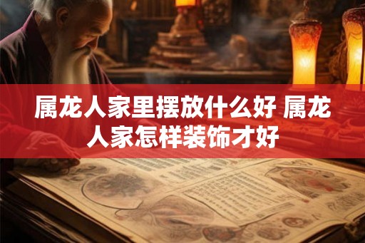 属龙人家里摆放什么好 属龙人家怎样装饰才好