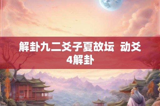 解卦九二爻子夏故坛  动爻4解卦