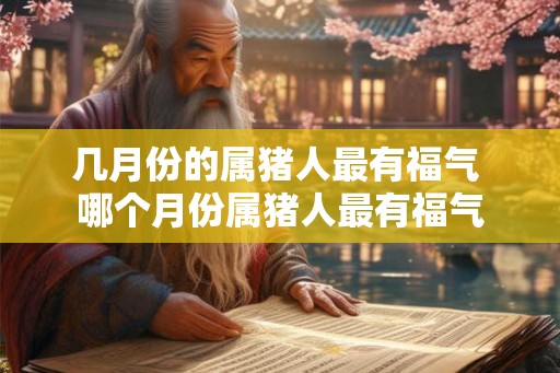 几月份的属猪人最有福气 哪个月份属猪人最有福气