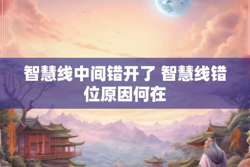 智慧线中间错开了 智慧线错位原因何在