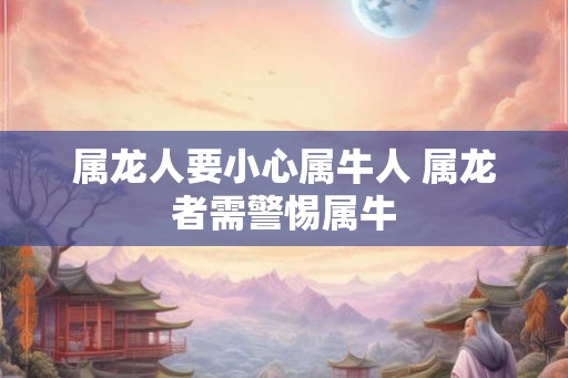 属龙人要小心属牛人 属龙者需警惕属牛