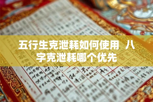 五行生克泄耗如何使用  八字克泄耗哪个优先