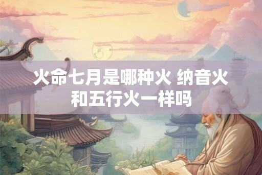 火命七月是哪种火 纳音火和五行火一样吗