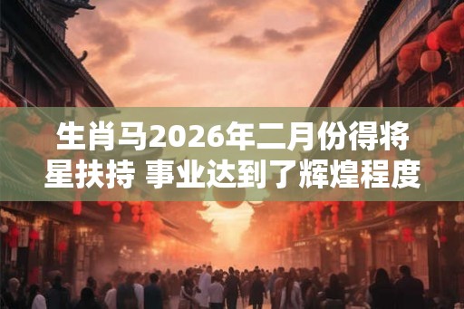 生肖马2026年二月份得将星扶持 事业达到了辉煌程度