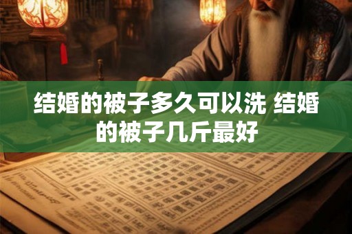 结婚的被子多久可以洗 结婚的被子几斤最好