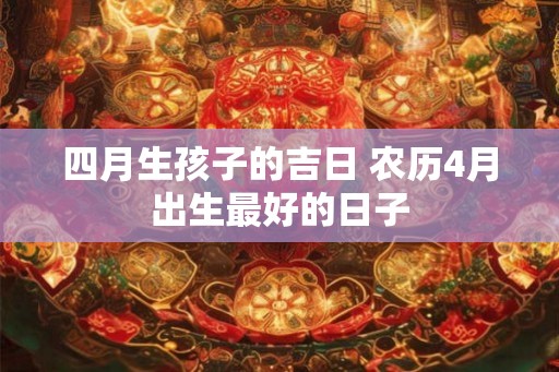 四月生孩子的吉日 农历4月出生最好的日子