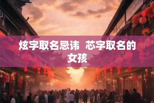 炫字取名忌讳  芯字取名的女孩