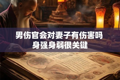 男伤官会对妻子有伤害吗 身强身弱很关键 男伤官会对妻子有伤害吗 身强身弱很关键