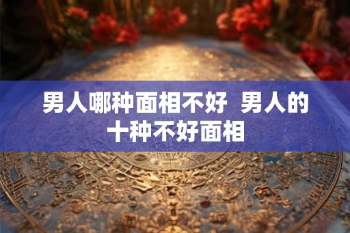 男人哪种面相不好  男人的十种不好面相