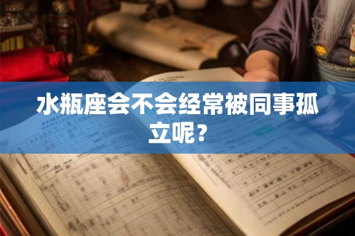 水瓶座会不会经常被同事孤立呢? 水瓶座会不会经常被同事孤立呢?