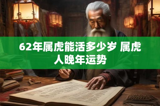 62年属虎能活多少岁 属虎人晚年运势