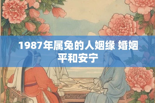 1987年属兔的人姻缘 婚姻平和安宁