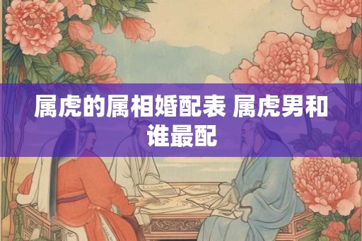 属虎的属相婚配表 属虎男和谁最配