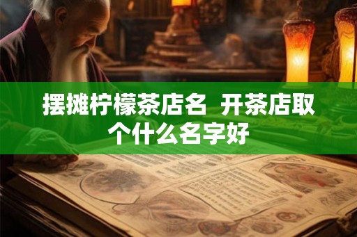 摆摊柠檬茶店名  开茶店取个什么名字好