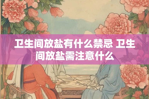 卫生间放盐有什么禁忌 卫生间放盐需注意什么