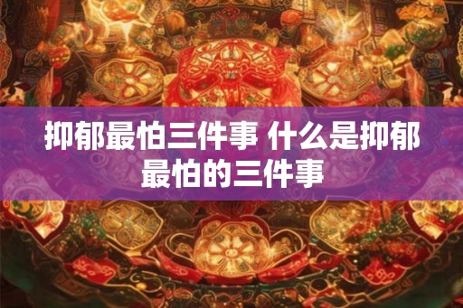 抑郁最怕三件事 什么是抑郁最怕的三件事 抑郁最怕三件事 什么是抑郁最怕的三件事