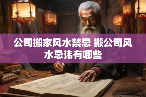 公司搬家风水禁忌 搬公司风水忌讳有哪些