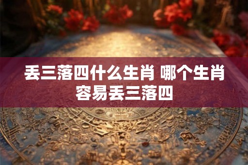 丢三落四什么生肖 哪个生肖容易丢三落四