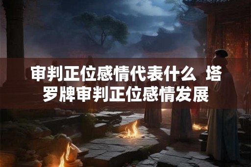 审判正位感情代表什么  塔罗牌审判正位感情发展