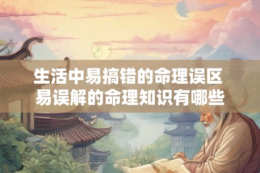 生活中易搞错的命理误区 易误解的命理知识有哪些 生活中易搞错的命理误区 易误解的命理知识有哪些