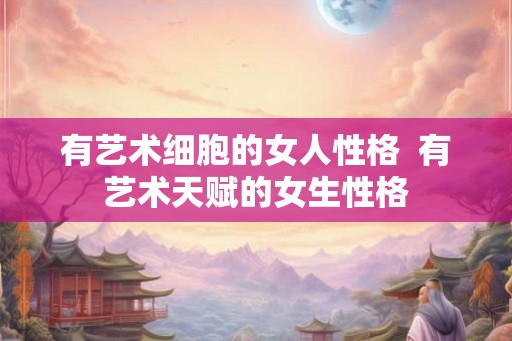 有艺术细胞的女人性格 有艺术天赋的女生性格 有艺术细胞的女人性格 有艺术天赋的女生性格