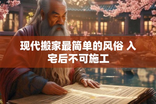 现代搬家最简单的风俗 入宅后不可施工