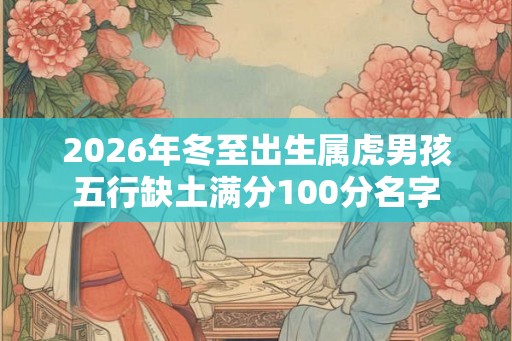 2026年冬至出生属虎男孩五行缺土满分100分名字 2026年冬至出生属虎男孩五行缺土满分100分名字