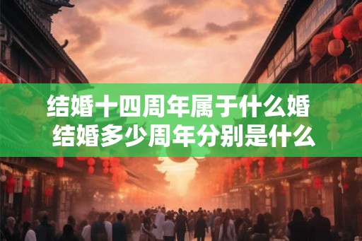 结婚十四周年属于什么婚  结婚多少周年分别是什么婚