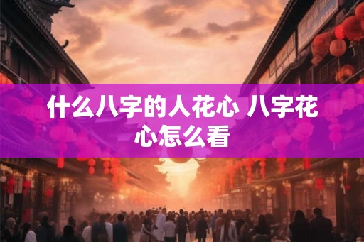 什么八字的人花心 八字花心怎么看