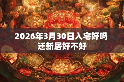 2026年3月30日入宅好吗 迁新居好不好