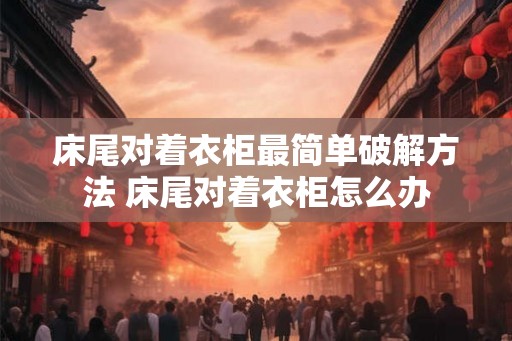 床尾对着衣柜最简单破解方法 床尾对着衣柜怎么办 床尾对着衣柜最简单破解方法 床尾对着衣柜怎么办